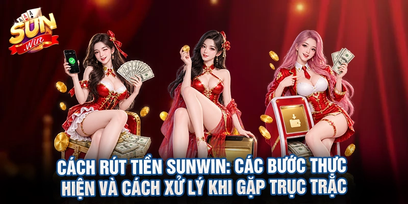 Cách rút tiền Sunwin: Các bước thực hiện và cách xử lý khi gặp trục trặc