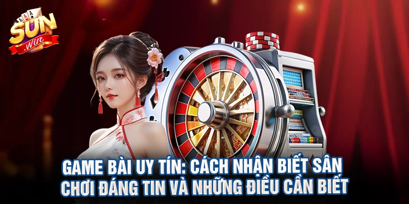 Game bài uy tín: Cách nhận biết sân chơi đáng tin và những điều cần biết