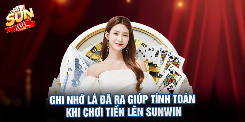 Ghi nhớ lá đã ra giúp tính toán khi chơi tiến lên sunwin
